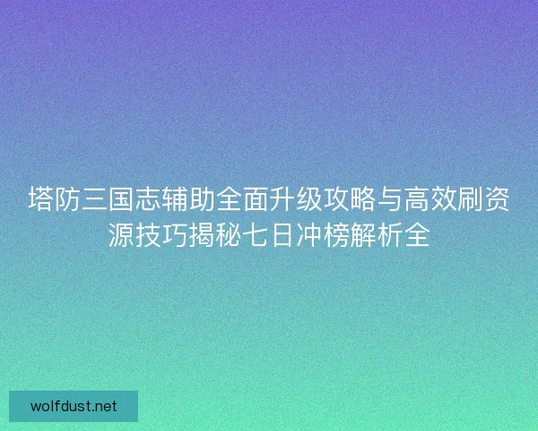 塔防三国志辅助全面升级攻略与高效刷资源技巧揭秘七日冲榜解析全 塔防三国志辅助全面升级攻略与高效刷资源技巧揭秘七日冲榜解析全