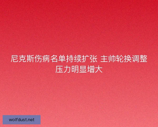 尼克斯伤病名单持续扩张 主帅轮换调整压力明显增大 尼克斯伤病名单持续扩张 主帅轮换调整压力明显增大