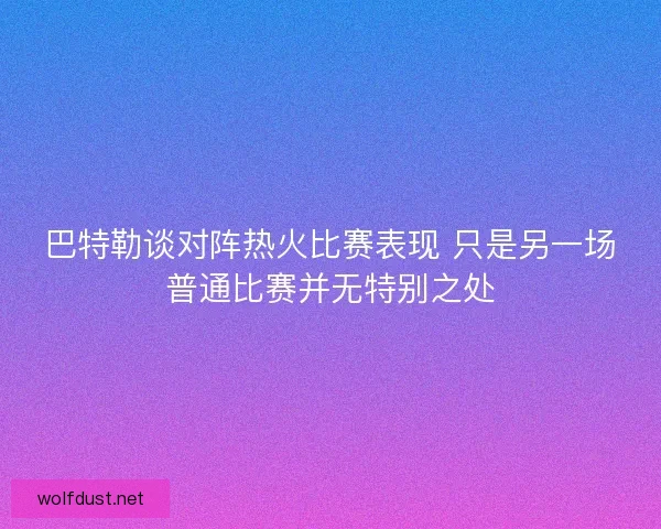 巴特勒谈对阵热火比赛表现 只是另一场普通比赛并无特别之处