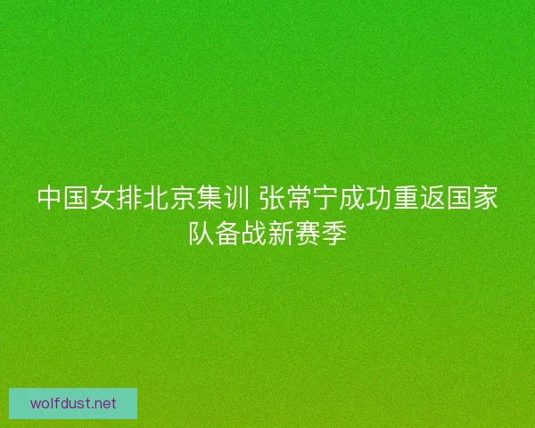 中国女排北京集训 张常宁成功重返国家队备战新赛季