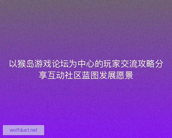 以猴岛游戏论坛为中心的玩家交流攻略分享互动社区蓝图发展愿景
