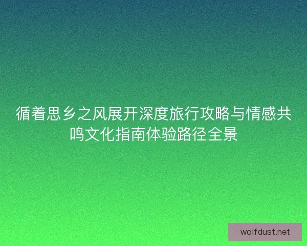 循着思乡之风展开深度旅行攻略与情感共鸣文化指南体验路径全景